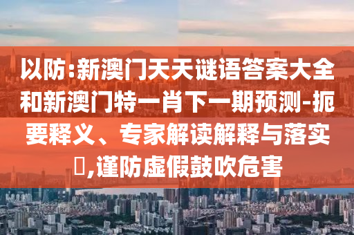 以防:新澳門天天謎語(yǔ)答案大全和新澳門特一肖下一期預(yù)測(cè)-扼要釋義、專家解讀解釋與落實(shí)?,謹(jǐn)防虛假鼓吹危害