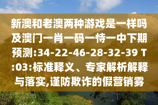 新澳和老澳兩種游戲是一樣嗎及澳門一肖一碼一恃一中下期預(yù)測(cè):34-22-46-28-32-39 T:03:標(biāo)準(zhǔn)釋義、專家解析解釋與落實(shí),謹(jǐn)防欺詐的假營(yíng)銷霧