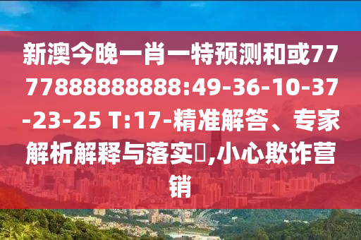 新澳今晚一肖一特預(yù)測(cè)和或7777888888888:49-36-10-37-23-25 T:17-精準(zhǔn)解答、專家解析解釋與落實(shí)?,小心欺詐營(yíng)銷