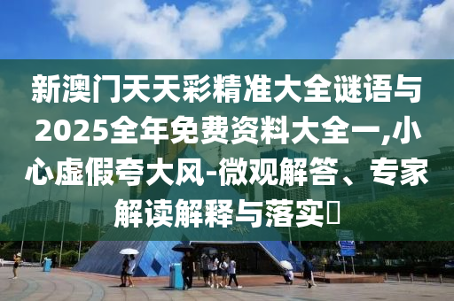 新澳門天天彩精準大全謎語與2025全年免費資料大全一,小心虛假夸大風(fēng)-微觀解答、專家解讀解釋與落實?