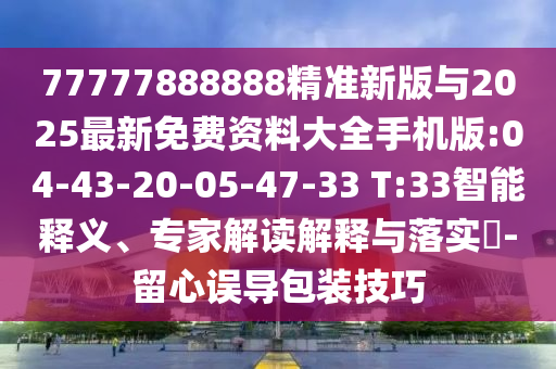 77777888888精準(zhǔn)新版與2025最新免費(fèi)資料大全手機(jī)版:04-43-20-05-47-33 T:33智能釋義、專(zhuān)家解讀解釋與落實(shí)?-留心誤導(dǎo)包裝技巧