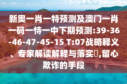 新奧一肖一特預(yù)測(cè)及澳門一肖一碼一恃一中下期預(yù)測(cè):39-36-46-47-45-15 T:07戰(zhàn)略釋義、專家解讀解釋與落實(shí)?,留心欺詐的手段