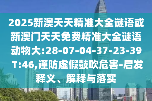 2025新澳天天精準(zhǔn)大全謎語(yǔ)或新澳門天天免費(fèi)精準(zhǔn)大全謎語(yǔ)動(dòng)物大:28-07-04-37-23-39 T:46,謹(jǐn)防虛假鼓吹危害-啟發(fā)釋義、解釋與落實(shí)