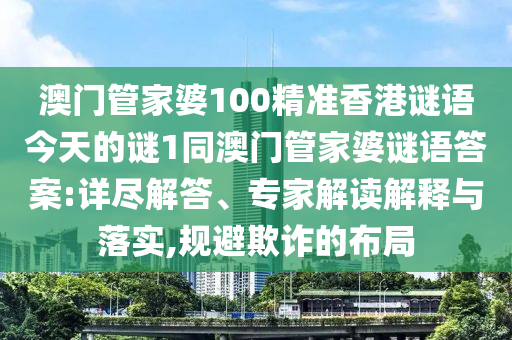 澳門管家婆100精準香港謎語今天的謎1同澳門管家婆謎語答案:詳盡解答、專家解讀解釋與落實,規(guī)避欺詐的布局
