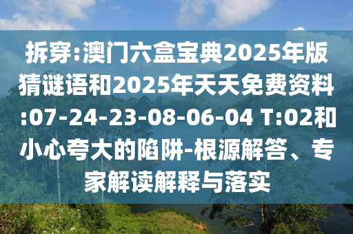 拆穿:澳門六盒寶典2025年版猜謎語和2025年天天免費資料:07-24-23-08-06-04 T:02和小心夸大的陷阱-根源解答、專家解讀解釋與落實