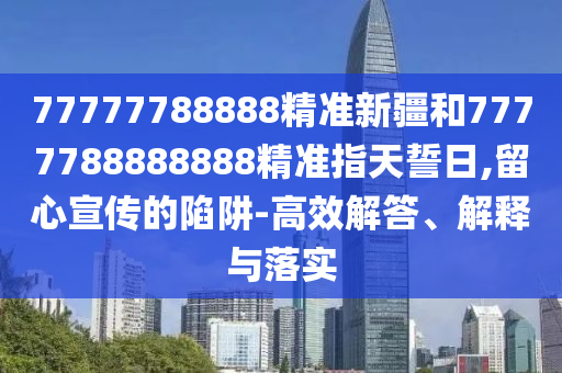 77777788888精準(zhǔn)新疆和7777788888888精準(zhǔn)指天誓日,留心宣傳的陷阱-高效解答、解釋與落實(shí)