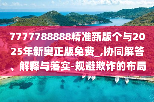 7777788888精準(zhǔn)新版?zhèn)€與2025年新奧正版免費_,協(xié)同解答、解釋與落實-規(guī)避欺詐的布局