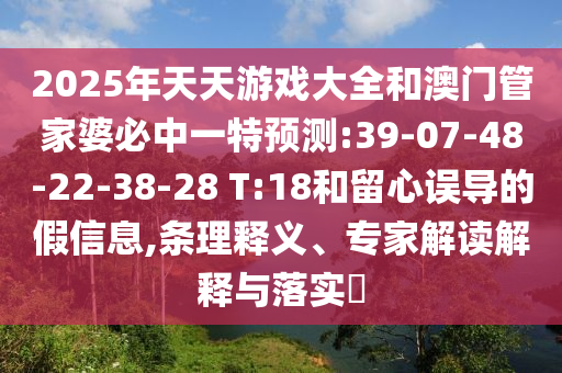 2025年天天游戲大全和澳門管家婆必中一特預(yù)測:39-07-48-22-38-28 T:18和留心誤導(dǎo)的假信息,條理釋義、專家解讀解釋與落實?