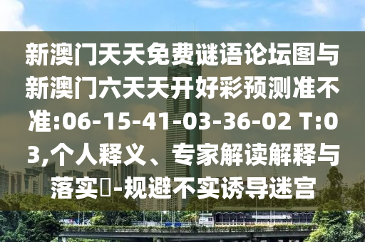 新澳門天天免費(fèi)謎語(yǔ)論壇圖與新澳門六天天開(kāi)好彩預(yù)測(cè)準(zhǔn)不準(zhǔn):06-15-41-03-36-02 T:03,個(gè)人釋義、專家解讀解釋與落實(shí)?-規(guī)避不實(shí)誘導(dǎo)迷宮