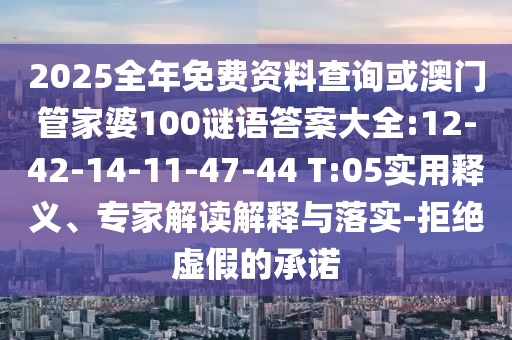 2025全年免費(fèi)資料查詢或澳門管家婆100謎語答案大全:12-42-14-11-47-44 T:05實(shí)用釋義、專家解讀解釋與落實(shí)-拒絕虛假的承諾