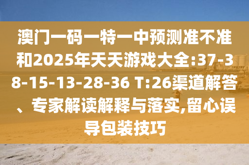 澳門一碼一特一中預(yù)測準(zhǔn)不準(zhǔn)和2025年天天游戲大全:37-38-15-13-28-36 T:26渠道解答、專家解讀解釋與落實,留心誤導(dǎo)包裝技巧