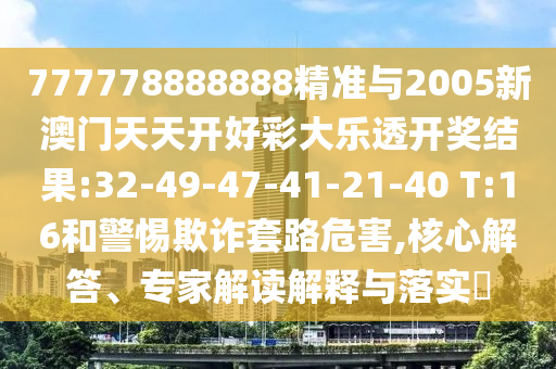 777778888888精準(zhǔn)與2005新澳門天天開好彩大樂透開獎結(jié)果:32-49-47-41-21-40 T:16和警惕欺詐套路危害,核心解答、專家解讀解釋與落實?