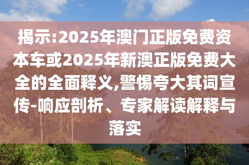 揭示:2025年澳門正版免費資本車或2025年新澳正版免費大全的全面釋義,警惕夸大其詞宣傳-響應(yīng)剖析、專家解讀解釋與落實
