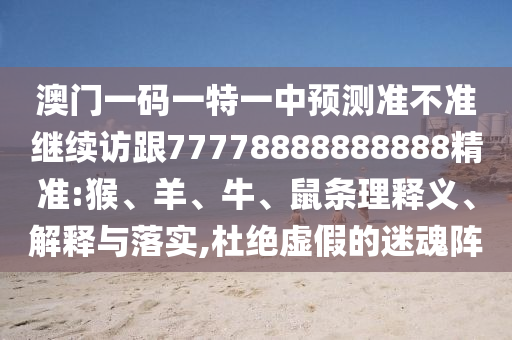 澳門一碼一特一中預(yù)測準(zhǔn)不準(zhǔn)繼續(xù)訪跟77778888888888精準(zhǔn):猴、羊、牛、鼠條理釋義、解釋與落實,杜絕虛假的迷魂陣