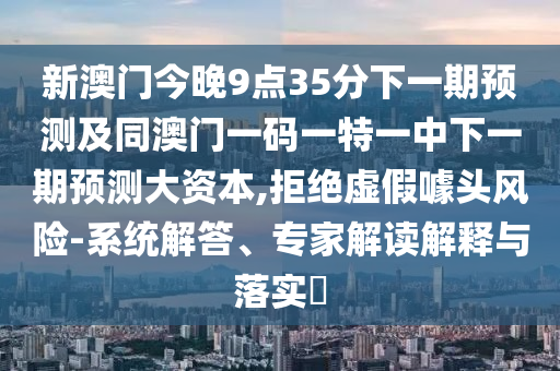 新澳門今晚9點35分下一期預(yù)測及同澳門一碼一特一中下一期預(yù)測大資本,拒絕虛假噱頭風(fēng)險-系統(tǒng)解答、專家解讀解釋與落實?