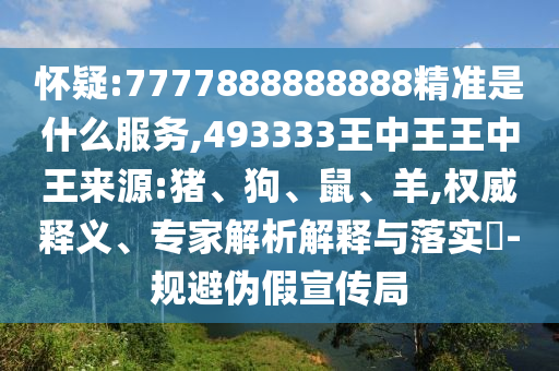 懷疑:7777888888888精準(zhǔn)是什么服務(wù),493333王中王王中王來(lái)源:豬、狗、鼠、羊,權(quán)威釋義、專家解析解釋與落實(shí)?-規(guī)避偽假宣傳局