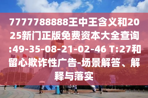 7777788888王中王含義和2025新門正版免費(fèi)資本大全查詢:49-35-08-21-02-46 T:27和留心欺詐性廣告-場(chǎng)景解答、解釋與落實(shí)