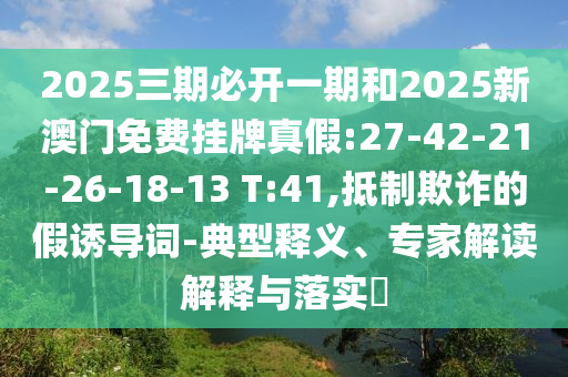 2025三期必開一期和2025新澳門免費(fèi)掛牌真假:27-42-21-26-18-13 T:41,抵制欺詐的假誘導(dǎo)詞-典型釋義、專家解讀解釋與落實(shí)?