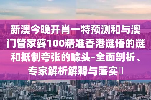 新澳今晚開肖一特預測和與澳門管家婆100精準香港謎語的謎和抵制夸張的噱頭-全面剖析、專家解析解釋與落實?