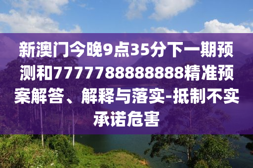 新澳門今晚9點(diǎn)35分下一期預(yù)測和7777788888888精準(zhǔn)預(yù)案解答、解釋與落實(shí)-抵制不實(shí)承諾危害