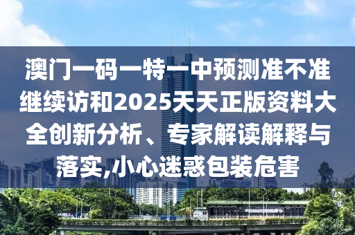 澳門一碼一特一中預(yù)測準(zhǔn)不準(zhǔn)繼續(xù)訪和2025天天正版資料大全創(chuàng)新分析、專家解讀解釋與落實,小心迷惑包裝危害