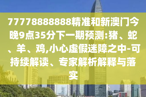 77778888888精準和新澳門今晚9點35分下一期預(yù)測:豬、蛇、羊、雞,小心虛假迷障之中-可持續(xù)解讀、專家解析解釋與落實