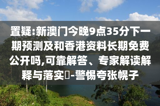 置疑:新澳門今晚9點(diǎn)35分下一期預(yù)測(cè)及和香港資料長(zhǎng)期免費(fèi)公開嗎,可靠解答、專家解讀解釋與落實(shí)?-警惕夸張幌子