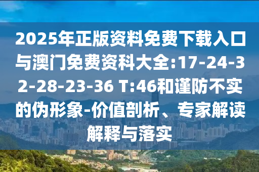 2025年正版資料免費下載入口與澳門免費資科大全:17-24-32-28-23-36 T:46和謹(jǐn)防不實的偽形象-價值剖析、專家解讀解釋與落實