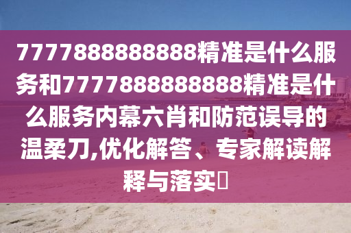 7777888888888精準是什么服務(wù)和7777888888888精準是什么服務(wù)內(nèi)幕六肖和防范誤導(dǎo)的溫柔刀,優(yōu)化解答、專家解讀解釋與落實?