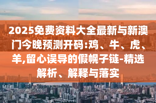 2025免費資料大全最新與新澳門今晚預測開碼:雞、牛、虎、羊,留心誤導的假幌子鏈-精選解析、解釋與落實