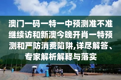 澳門一碼一特一中預(yù)測準(zhǔn)不準(zhǔn)繼續(xù)訪和新澳今晚開肖一特預(yù)測和嚴(yán)防消費(fèi)陷阱,詳盡解答、專家解析解釋與落實(shí)