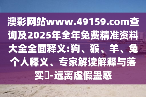澳彩網(wǎng)站www.49159.соm查詢及2025年全年免費(fèi)精準(zhǔn)資料大全全面釋義:狗、猴、羊、兔個(gè)人釋義、專家解讀解釋與落實(shí)?-遠(yuǎn)離虛假蠱惑