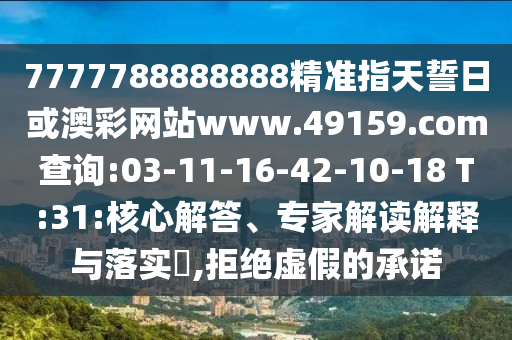 7777788888888精準(zhǔn)指天誓日或澳彩網(wǎng)站www.49159.соm查詢:03-11-16-42-10-18 T:31:核心解答、專家解讀解釋與落實(shí)?,拒絕虛假的承諾