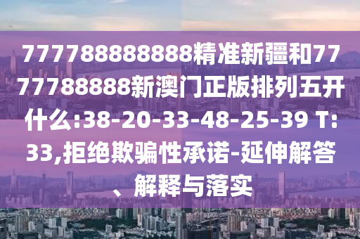 777788888888精準新疆和7777788888新澳門正版排列五開什么:38-20-33-48-25-39 T:33,拒絕欺騙性承諾-延伸解答、解釋與落實