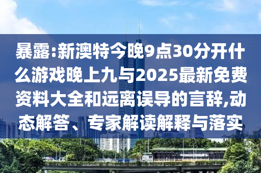 暴露:新澳特今晚9點30分開什么游戲晚上九與2025最新免費資料大全和遠離誤導的言辭,動態(tài)解答、專家解讀解釋與落實