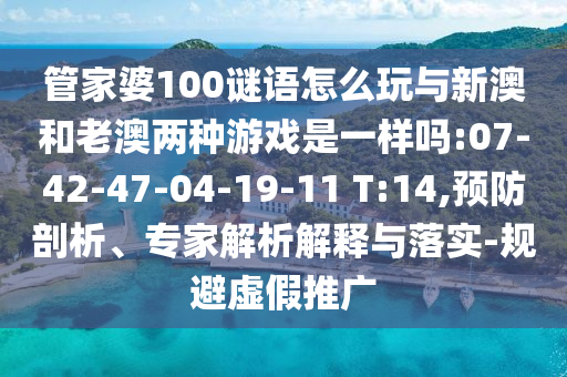 管家婆100謎語怎么玩與新澳和老澳兩種游戲是一樣嗎:07-42-47-04-19-11 T:14,預(yù)防剖析、專家解析解釋與落實-規(guī)避虛假推廣
