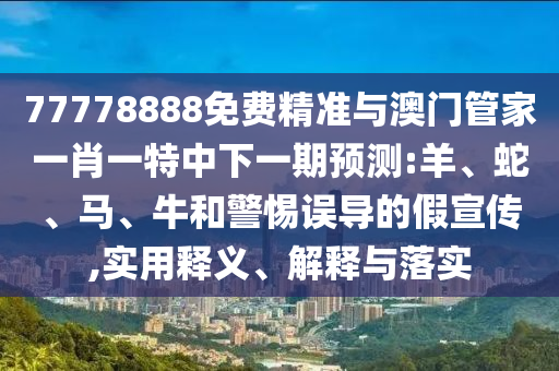 77778888免費(fèi)精準(zhǔn)與澳門管家一肖一特中下一期預(yù)測:羊、蛇、馬、牛和警惕誤導(dǎo)的假宣傳,實(shí)用釋義、解釋與落實(shí)