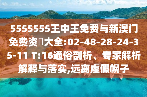 5555555王中王免費(fèi)與新澳門免費(fèi)資枓大全:02-48-28-24-35-11 T:16通俗剖析、專家解析解釋與落實(shí),遠(yuǎn)離虛假幌子