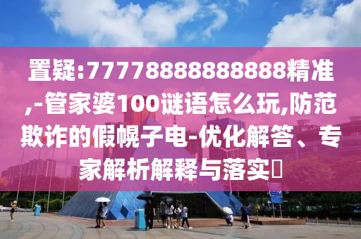 置疑:77778888888888精準(zhǔn),-管家婆100謎語怎么玩,防范欺詐的假幌子電-優(yōu)化解答、專家解析解釋與落實?