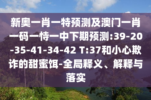 新奧一肖一特預(yù)測(cè)及澳門(mén)一肖一碼一恃一中下期預(yù)測(cè):39-20-35-41-34-42 T:37和小心欺詐的甜蜜餌-全局釋義、解釋與落實(shí)