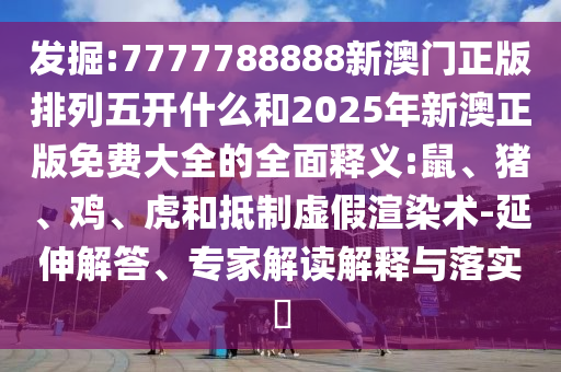 發(fā)掘:7777788888新澳門正版排列五開什么和2025年新澳正版免費(fèi)大全的全面釋義:鼠、豬、雞、虎和抵制虛假渲染術(shù)-延伸解答、專家解讀解釋與落實(shí)?