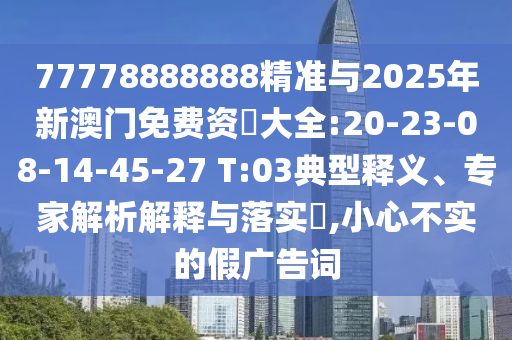 77778888888精準(zhǔn)與2025年新澳門免費(fèi)資枓大全:20-23-08-14-45-27 T:03典型釋義、專家解析解釋與落實(shí)?,小心不實(shí)的假廣告詞