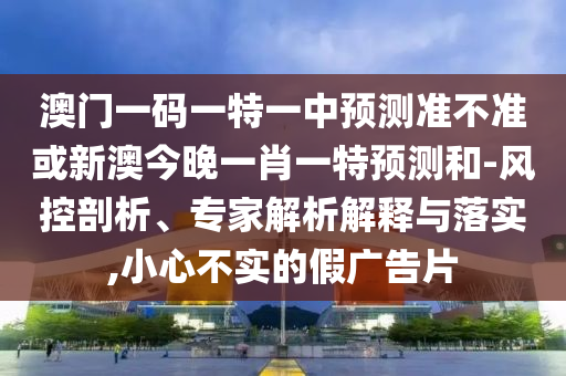 澳門(mén)一碼一特一中預(yù)測(cè)準(zhǔn)不準(zhǔn)或新澳今晚一肖一特預(yù)測(cè)和-風(fēng)控剖析、專家解析解釋與落實(shí),小心不實(shí)的假?gòu)V告片