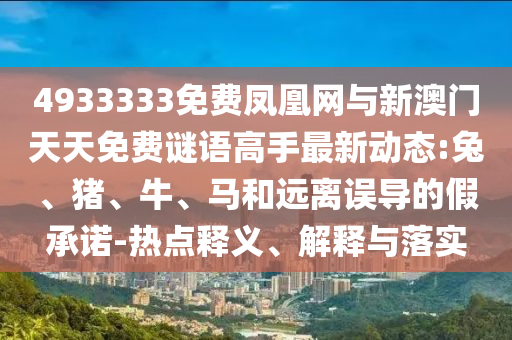 4933333免費(fèi)鳳凰網(wǎng)與新澳門天天免費(fèi)謎語高手最新動(dòng)態(tài):兔、豬、牛、馬和遠(yuǎn)離誤導(dǎo)的假承諾-熱點(diǎn)釋義、解釋與落實(shí)