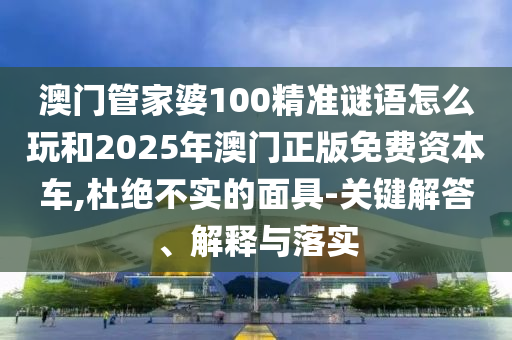 澳門管家婆100精準謎語怎么玩和2025年澳門正版免費資本車,杜絕不實的面具-關(guān)鍵解答、解釋與落實