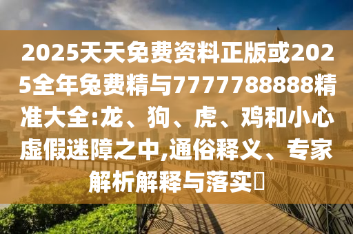 2025天天免費(fèi)資料正版或2025全年兔費(fèi)精與7777788888精準(zhǔn)大全:龍、狗、虎、雞和小心虛假迷障之中,通俗釋義、專家解析解釋與落實(shí)?