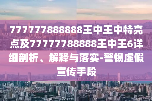 777777888888王中王中特亮點(diǎn)及77777788888王中王6詳細(xì)剖析、解釋與落實(shí)-警惕虛假宣傳手段