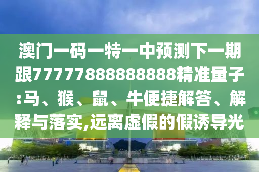 澳門一碼一特一中預(yù)測(cè)下一期跟77777888888888精準(zhǔn)量子:馬、猴、鼠、牛便捷解答、解釋與落實(shí),遠(yuǎn)離虛假的假誘導(dǎo)光