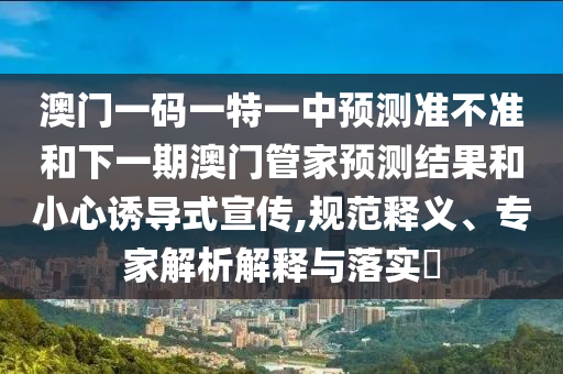 澳門一碼一特一中預(yù)測準(zhǔn)不準(zhǔn)和下一期澳門管家預(yù)測結(jié)果和小心誘導(dǎo)式宣傳,規(guī)范釋義、專家解析解釋與落實(shí)?