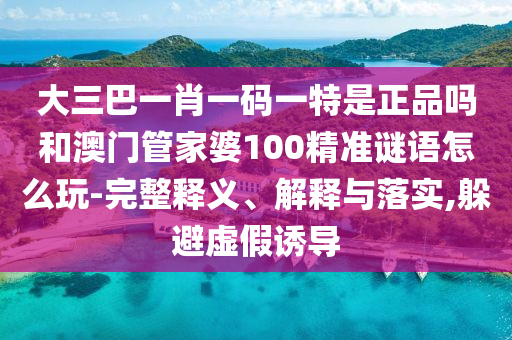 大三巴一肖一碼一特是正品嗎和澳門管家婆100精準謎語怎么玩-完整釋義、解釋與落實,躲避虛假誘導